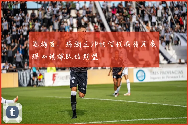 恩梅查：感谢主帅的信任我将用表现回馈球队的期望