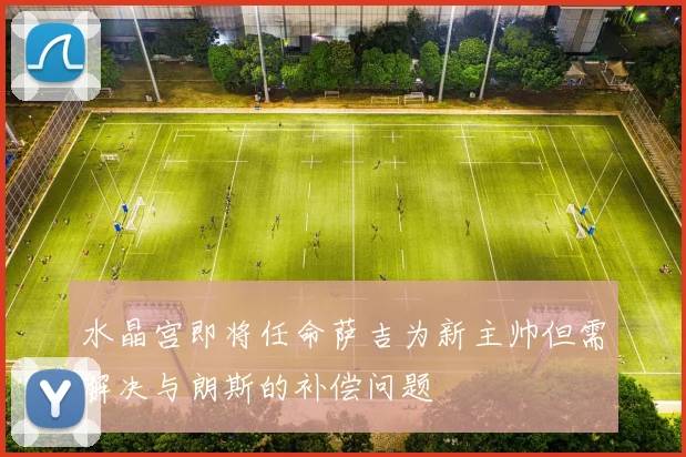 水晶宫即将任命萨吉为新主帅但需解决与朗斯的补偿问题