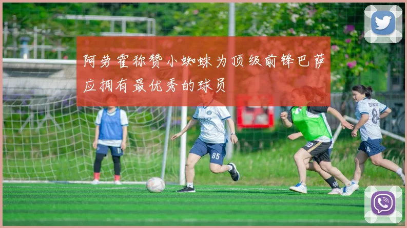 阿劳霍称赞小蜘蛛为顶级前锋巴萨应拥有最优秀的球员