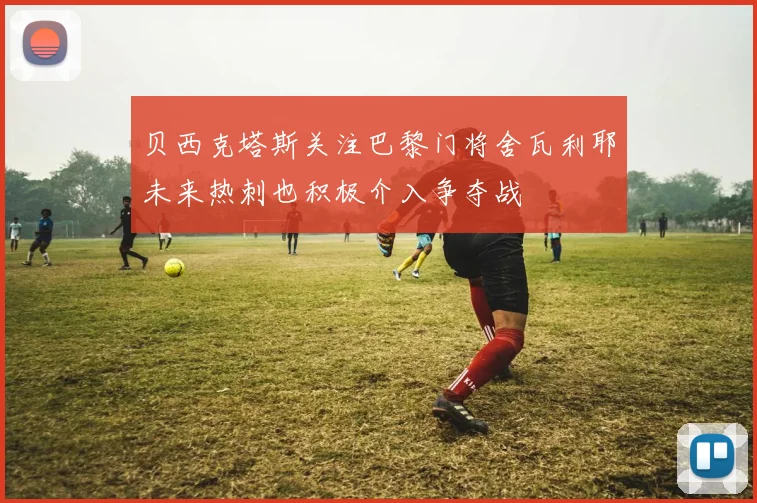 贝西克塔斯关注巴黎门将舍瓦利耶未来热刺也积极介入争夺战