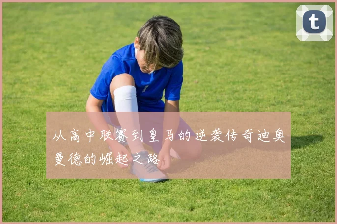 从高中联赛到皇马的逆袭传奇迪奥曼德的崛起之路
