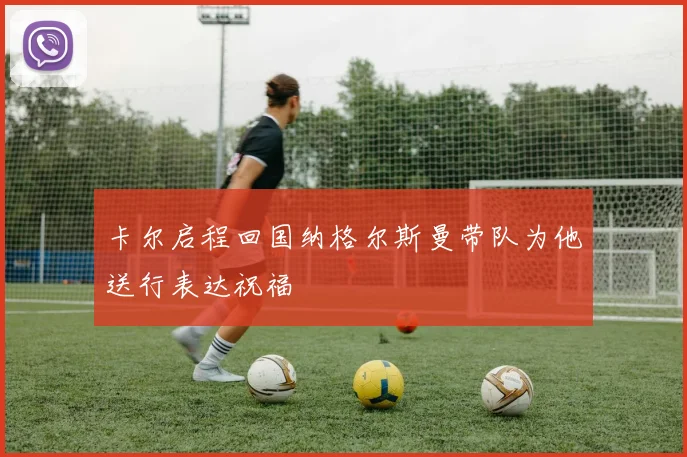 卡尔启程回国纳格尔斯曼带队为他送行表达祝福