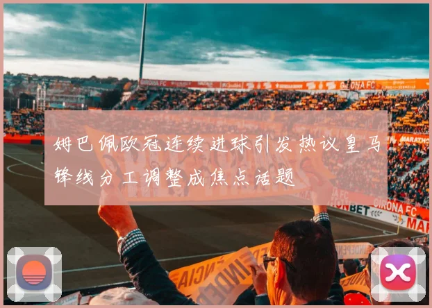 姆巴佩欧冠连续进球引发热议皇马锋线分工调整成焦点话题