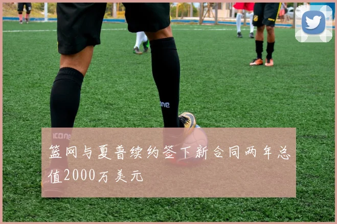 篮网与夏普续约签下新合同两年总值2000万美元