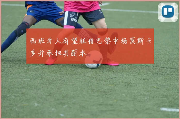 西班牙人有望租借巴黎中场莫斯卡多并承担其薪水