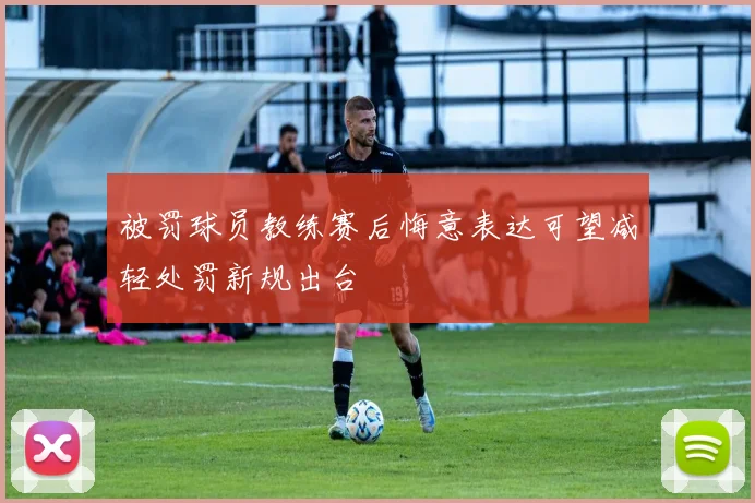 被罚球员教练赛后悔意表达可望减轻处罚新规出台