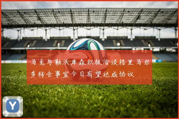 马竞与勒沃库森积极洽谈格里马尔多转会事宜今日有望达成协议
