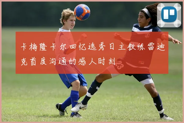 卡梅隆卡尔回忆选秀日主教练雷迪克首度沟通的感人时刻