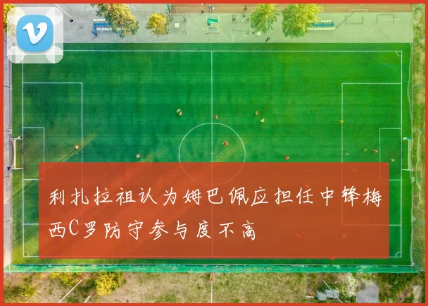 利扎拉祖认为姆巴佩应担任中锋梅西C罗防守参与度不高