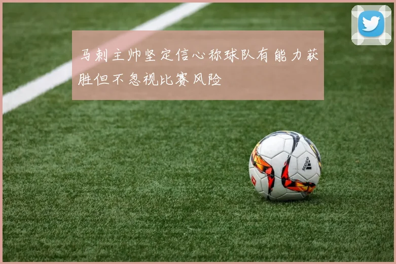 马刺主帅坚定信心称球队有能力获胜但不忽视比赛风险
