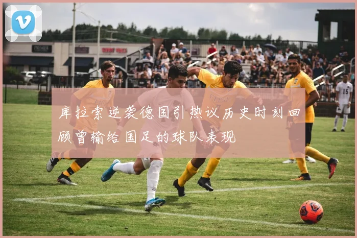 库拉索逆袭德国引热议历史时刻回顾曾输给国足的球队表现