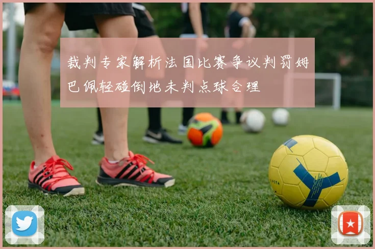 裁判专家解析法国比赛争议判罚姆巴佩轻碰倒地未判点球合理